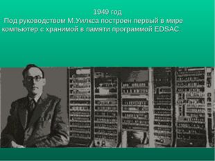 1949 год Под руководством М.Уилкса построен первый в мире компьютер с хранимо