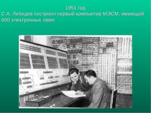 1951 год С.А. Лебедев построил первый компьютер МЭСМ, имеющий 600 электронных