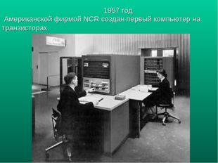 1957 год Американской фирмой NCR создан первый компьютер на транзисторах. 