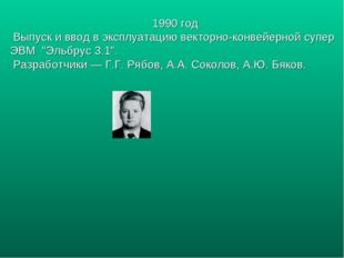 1990 год Выпуск и ввод в эксплуатацию векторно-конвейерной супер ЭВМ &quot;Эльбрус