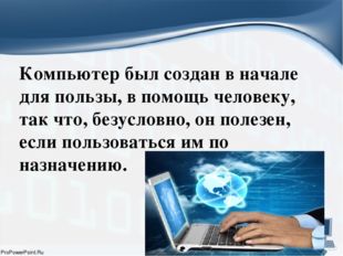 Компьютер был создан в начале для пользы, в помощь человеку, так что, безусл